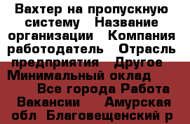 Вахтер на пропускную систему › Название организации ­ Компания-работодатель › Отрасль предприятия ­ Другое › Минимальный оклад ­ 15 000 - Все города Работа » Вакансии   . Амурская обл.,Благовещенский р-н